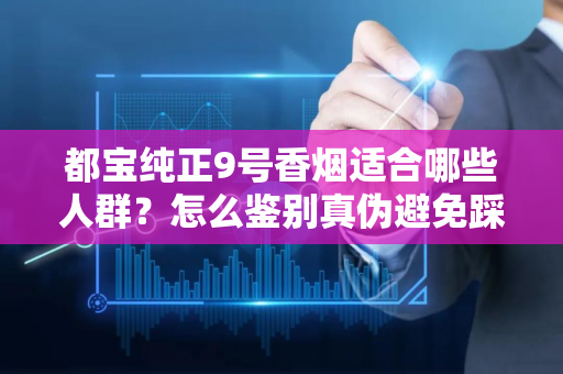 都宝纯正9号香烟适合哪些人群？怎么鉴别真伪避免踩坑？
